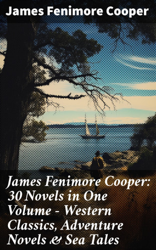 James Fenimore Cooper: James Fenimore Cooper: 30 Novels in One Volume - Western Classics, Adventure Novels & Sea Tales