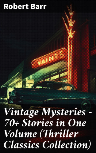 Robert Barr: Vintage Mysteries - 70+ Stories in One Volume (Thriller Classics Collection)