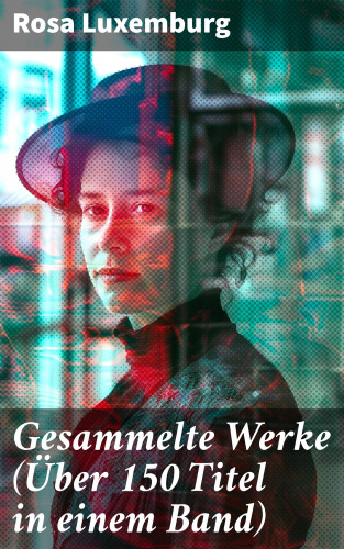Rosa Luxemburg: Gesammelte Werke (Über 150 Titel in einem Band)