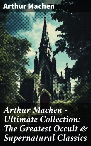 Arthur Machen: Arthur Machen - Ultimate Collection: The Greatest Occult & Supernatural Classics