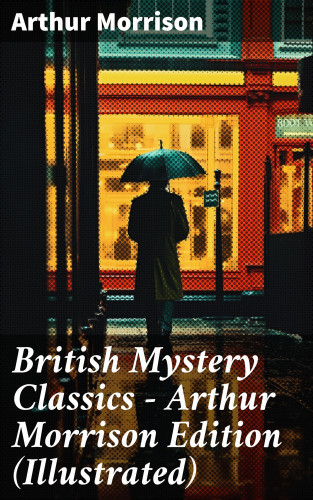 Arthur Morrison: British Mystery Classics - Arthur Morrison Edition (Illustrated)