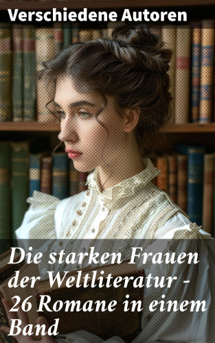 Gustave Flaubert, Charles Dickens, Stefan Zweig, Theodor Fontane, Adalbert Stifter, Charlotte Brontë, Emily Brontë, Victor Hugo, Jane Austen, Guy de Maupassant, Jean-Jacques Rousseau, Alexandre Dumas, George Sand, Nathaniel Hawthorne, William Makepeace Thackeray, Wilhelmine von Hillern, Eugenie Marlitt, Fjodor Michailowitsch Dostojewski, Leo Tolstoi, Elisabeth Bürstenbinder, Alfred Schirokauer, Friedrich Schlegel: Die starken Frauen der Weltliteratur - 26 Romane in einem Band