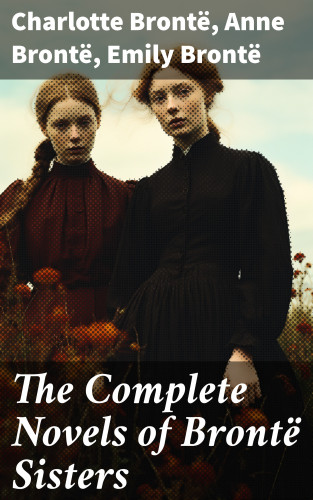 Charlotte Brontë, Anne Brontë, Emily Brontë: The Complete Novels of Brontë Sisters