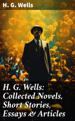 H. G. Wells: H. G. Wells: Collected Novels, Short Stories, Essays & Articles