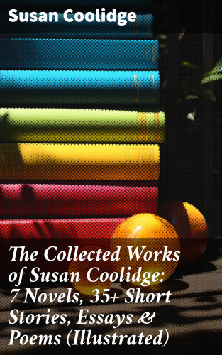 Susan Coolidge: The Collected Works of Susan Coolidge: 7 Novels, 35+ Short Stories, Essays & Poems (Illustrated)