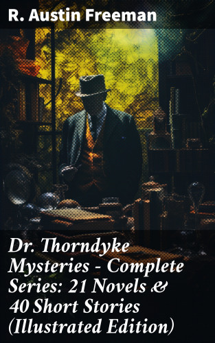 R. Austin Freeman: Dr. Thorndyke Mysteries – Complete Series: 21 Novels & 40 Short Stories (Illustrated Edition)