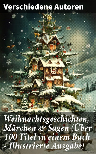 Wilhelm Raabe, Paula Dehmel, Selma Lagerlöf, Theodor Storm, Charles Dickens, Hermann Löns, Ludwig Bechstein, Adalbert Stifter, Ludwig Thoma, Oscar Wilde, Peter Rosegger, Arthur Conan Doyle, Frances Hodgson Burnett, O. Henry, Georg Ebers, E. T. A. Hoffmann, Hans Christian Andersen, Walter Benjamin, Heinrich Seidel, Kurt Tucholsky, Manfred Kyber, Luise Büchner, Goethe, Brüder Grimm: Weihnachtsgeschichten, Märchen & Sagen (Über 100 Titel in einem Buch - Illustrierte Ausgabe)