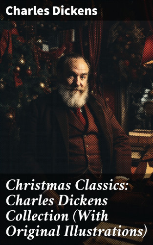 Charles Dickens: Christmas Classics: Charles Dickens Collection (With Original Illustrations)