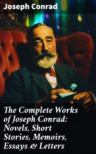 Joseph Conrad: The Complete Works of Joseph Conrad: Novels, Short Stories, Memoirs, Essays & Letters