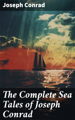 Joseph Conrad: The Complete Sea Tales of Joseph Conrad