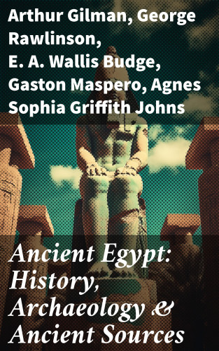 Arthur Gilman, George Rawlinson, E. A. Wallis Budge, Gaston Maspero, Agnes Sophia Griffith Johns: Ancient Egypt: History, Archaeology & Ancient Sources