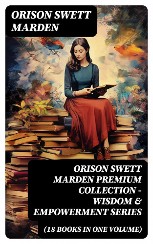 Orison Swett Marden: ORISON SWETT MARDEN Premium Collection - Wisdom & Empowerment Series (18 Books in One Volume)