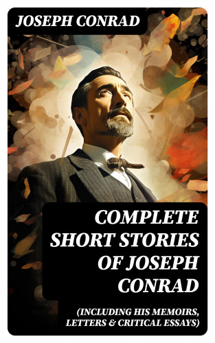 Joseph Conrad: Complete Short Stories of Joseph Conrad (Including His Memoirs, Letters & Critical Essays)