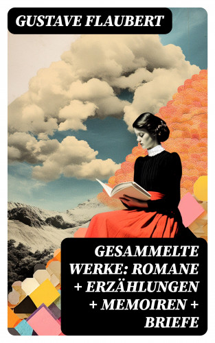 Gustave Flaubert: Gesammelte Werke: Romane + Erzählungen + Memoiren + Briefe