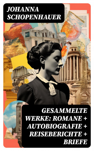 Johanna Schopenhauer: Gesammelte Werke: Romane + Autobiografie + Reiseberichte + Briefe