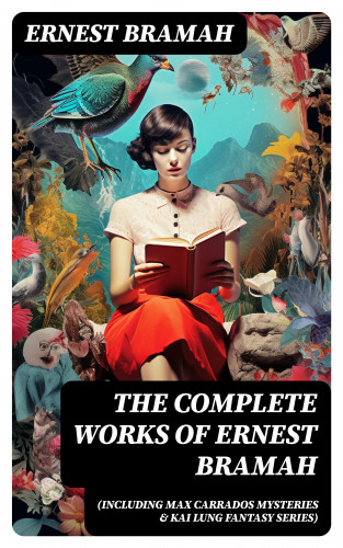 Ernest Bramah: The Complete Works of Ernest Bramah (Including Max Carrados Mysteries & Kai Lung Fantasy Series)