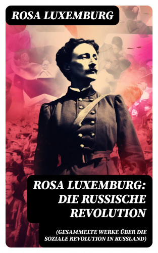 Rosa Luxemburg: Rosa Luxemburg: Die Russische Revolution (Gesammelte Werke über die soziale Revolution in Russland)