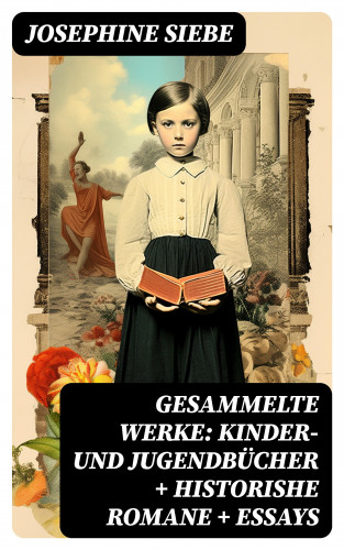 Josephine Siebe: Gesammelte Werke: Kinder- und Jugendbücher + Historishe Romane + Essays