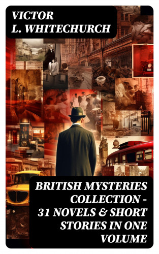 Victor L. Whitechurch: BRITISH MYSTERIES COLLECTION - 31 Novels & Short Stories in One Volume