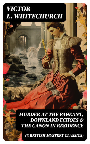 Victor L. Whitechurch: MURDER AT THE PAGEANT, DOWNLAND ECHOES & THE CANON IN RESIDENCE (3 British Mystery Classics)