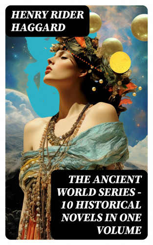 Henry Rider Haggard: THE ANCIENT WORLD SERIES - 10 Historical Novels in One Volume