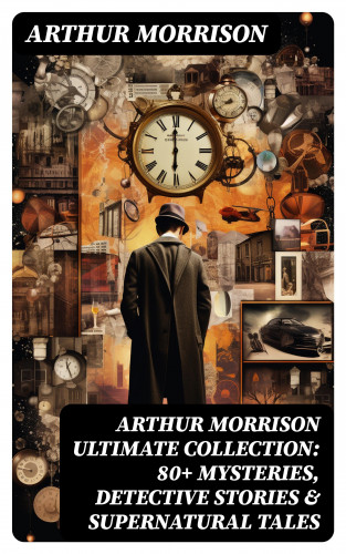 Arthur Morrison: ARTHUR MORRISON Ultimate Collection: 80+ Mysteries, Detective Stories & Supernatural Tales