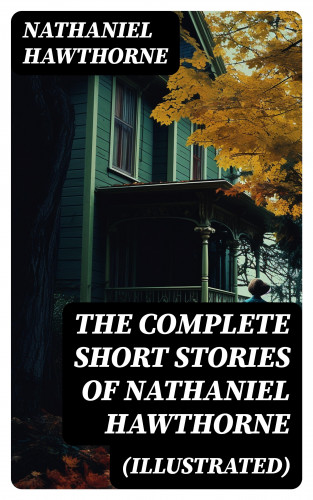 Nathaniel Hawthorne: The Complete Short Stories of Nathaniel Hawthorne (Illustrated)