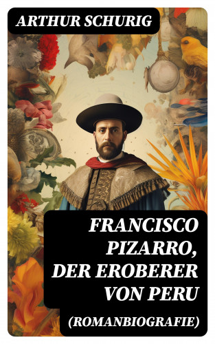 Arthur Schurig: Francisco Pizarro, der Eroberer von Peru (Romanbiografie)