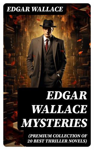 Edgar Wallace: Edgar Wallace Mysteries (Premium Collection of 20 Best Thriller Novels)
