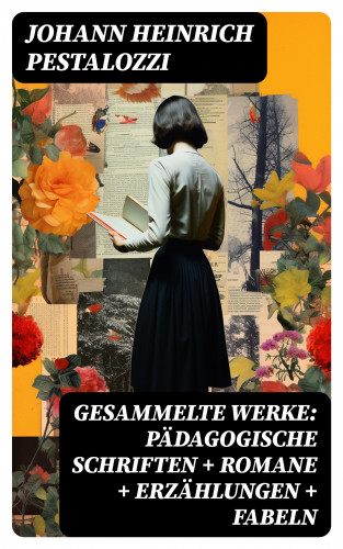 Johann Heinrich Pestalozzi: Gesammelte Werke: Pädagogische Schriften + Romane + Erzählungen + Fabeln