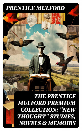 Prentice Mulford: The Prentice Mulford Premium Collection: "New Thought" Studies, Novels & Memoirs