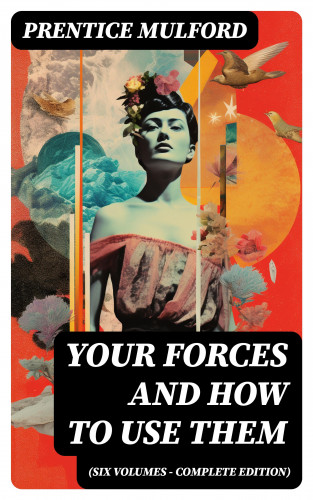 Prentice Mulford: Your Forces and How to Use Them (Six Volumes - Complete Edition)