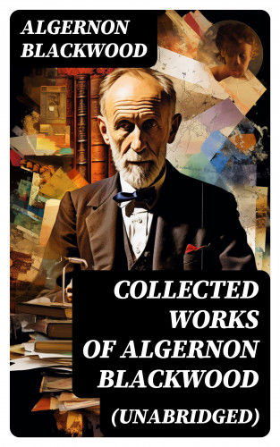 Algernon Blackwood: Collected Works of Algernon Blackwood (Unabridged)