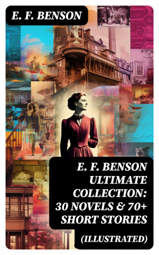 E. F. Benson: E. F. Benson ULTIMATE COLLECTION: 30 Novels & 70+ Short Stories (Illustrated)