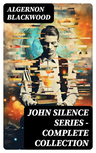 Algernon Blackwood: JOHN SILENCE SERIES - Complete Collection
