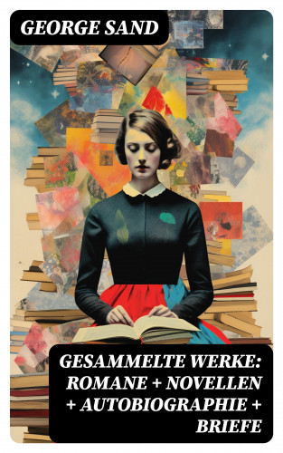 George Sand: Gesammelte Werke: Romane + Novellen + Autobiographie + Briefe