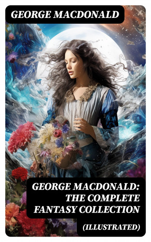 George MacDonald: George MacDonald: The Complete Fantasy Collection (Illustrated)