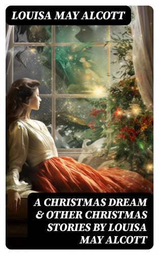 Louisa May Alcott: A Christmas Dream & Other Christmas Stories by Louisa May Alcott