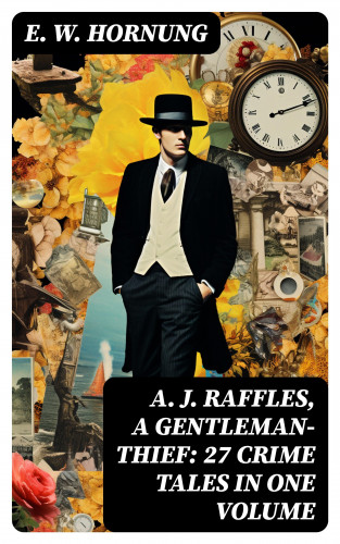 E. W. Hornung: A. J. Raffles, A Gentleman-Thief: 27 Crime Tales in One Volume