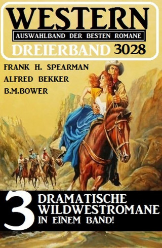 Frank H. Spearman, Alfred Bekker, B. M. Bower: Western Dreierband 3028 - 3 Dramatische Wildwestromane in einem Band!