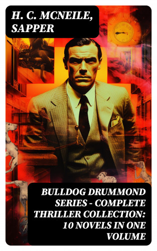 H. C. McNeile, Sapper: BULLDOG DRUMMOND SERIES - Complete Thriller Collection: 10 Novels in One Volume