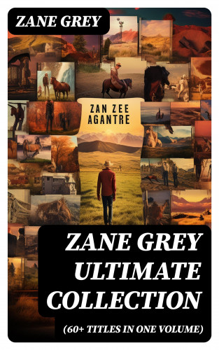 Zane Grey: ZANE GREY Ultimate Collection (60+ Titles in One Volume)