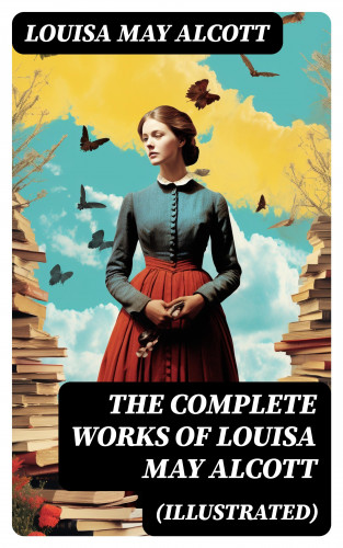 Louisa May Alcott: The Complete Works of Louisa May Alcott (Illustrated)
