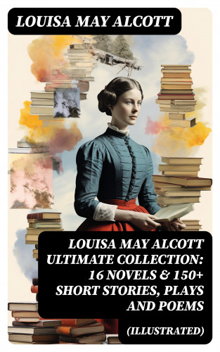 Louisa May Alcott: LOUISA MAY ALCOTT Ultimate Collection: 16 Novels & 150+ Short Stories, Plays and Poems (Illustrated)