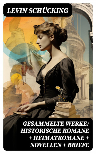 Levin Schücking: Gesammelte Werke: Historische Romane + Heimatromane + Novellen + Briefe