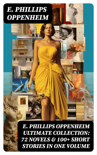 E. Phillips Oppenheim: E. PHILLIPS OPPENHEIM Ultimate Collection: 72 Novels & 100+ Short Stories in One Volume