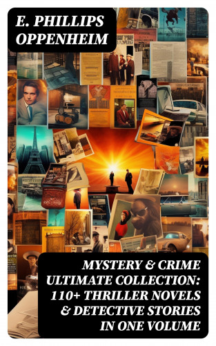 E. Phillips Oppenheim: MYSTERY & CRIME Ultimate Collection: 110+ Thriller Novels & Detective Stories In One Volume