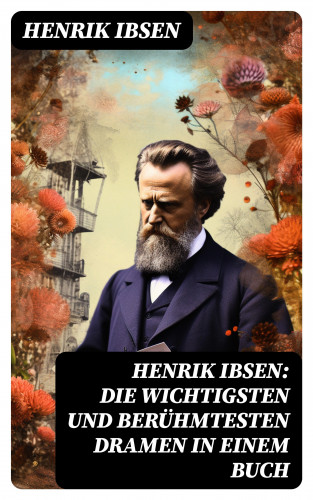 Henrik Ibsen: Henrik Ibsen: Die wichtigsten und berühmtesten Dramen in einem Buch