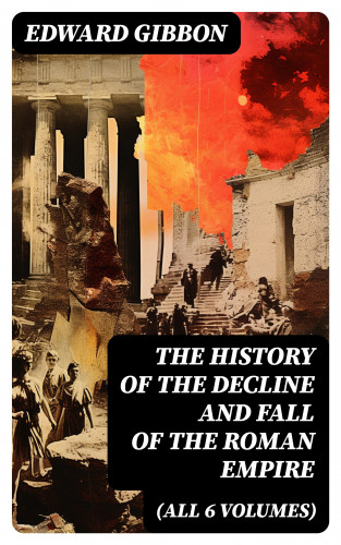 Edward Gibbon: THE HISTORY OF THE DECLINE AND FALL OF THE ROMAN EMPIRE (All 6 Volumes)