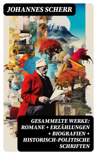 Johannes Scherr: Gesammelte Werke: Romane + Erzählungen + Biografien + Historisch-politische Schriften